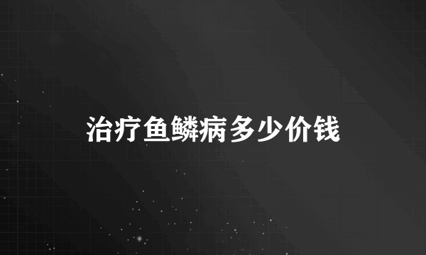 治疗鱼鳞病多少价钱