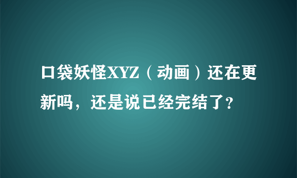 口袋妖怪XYZ（动画）还在更新吗，还是说已经完结了？