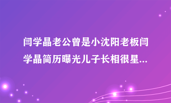 闫学晶老公曾是小沈阳老板闫学晶简历曝光儿子长相很星气_飞外网