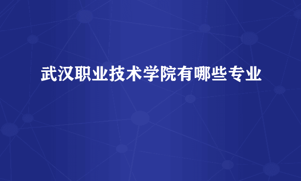 武汉职业技术学院有哪些专业