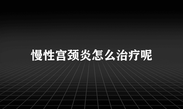 慢性宫颈炎怎么治疗呢