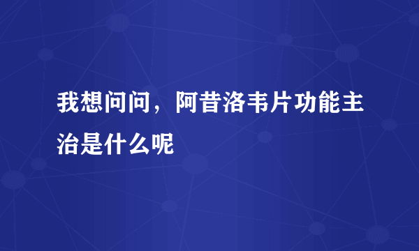 我想问问，阿昔洛韦片功能主治是什么呢