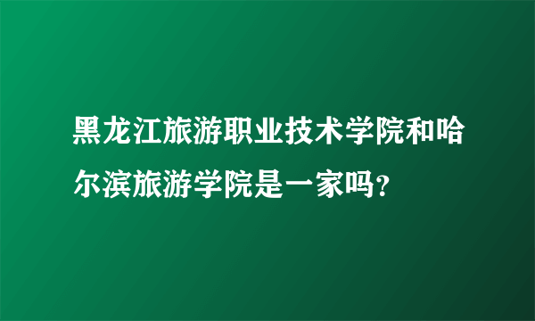 黑龙江旅游职业技术学院和哈尔滨旅游学院是一家吗？