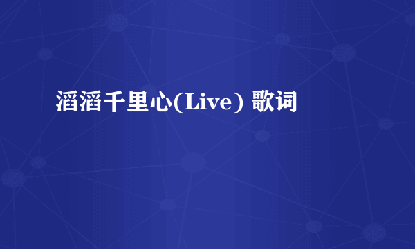 滔滔千里心(Live) 歌词