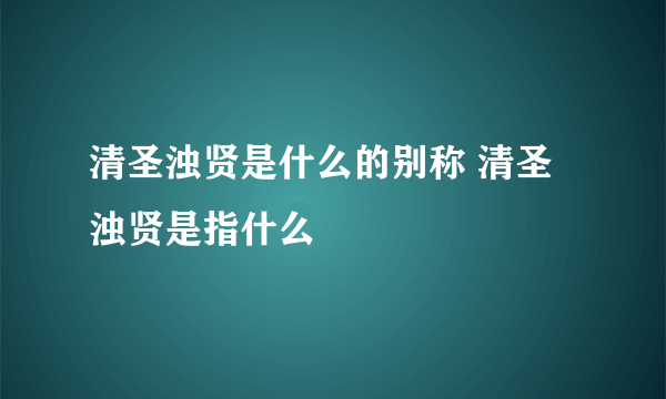 清圣浊贤是什么的别称 清圣浊贤是指什么