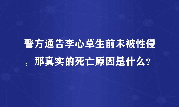 警方通告李心草生前未被性侵，那真实的死亡原因是什么？