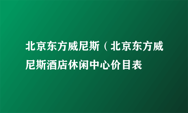 北京东方威尼斯（北京东方威尼斯酒店休闲中心价目表