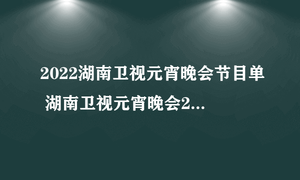 2022湖南卫视元宵晚会节目单 湖南卫视元宵晚会2022节目单