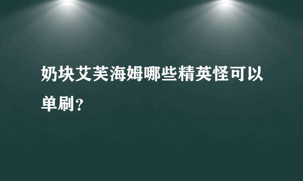 奶块艾芙海姆哪些精英怪可以单刷？