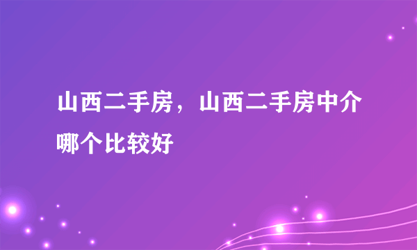 山西二手房，山西二手房中介哪个比较好