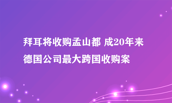 拜耳将收购孟山都 成20年来德国公司最大跨国收购案