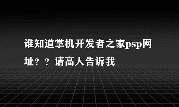 谁知道掌机开发者之家psp网址？？请高人告诉我