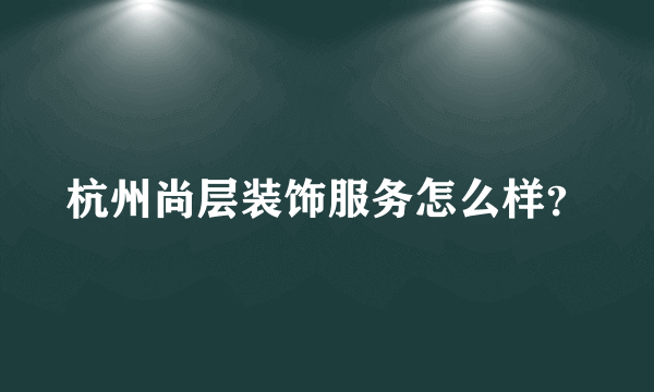 杭州尚层装饰服务怎么样？