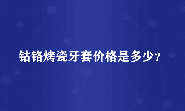 钴铬烤瓷牙套价格是多少？