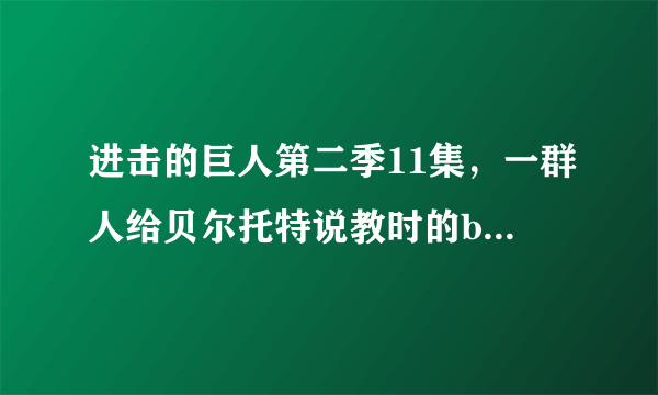 进击的巨人第二季11集，一群人给贝尔托特说教时的bgm是什么？