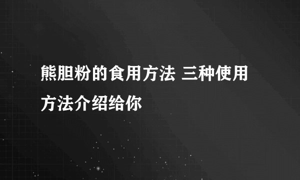 熊胆粉的食用方法 三种使用方法介绍给你