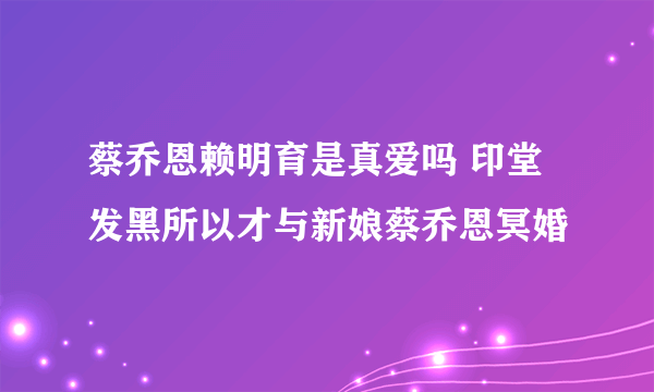 蔡乔恩赖明育是真爱吗 印堂发黑所以才与新娘蔡乔恩冥婚