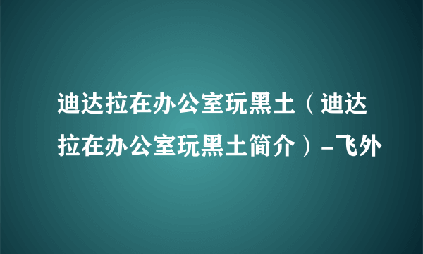 迪达拉在办公室玩黑土（迪达拉在办公室玩黑土简介）-飞外