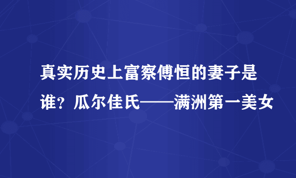 真实历史上富察傅恒的妻子是谁？瓜尔佳氏——满洲第一美女