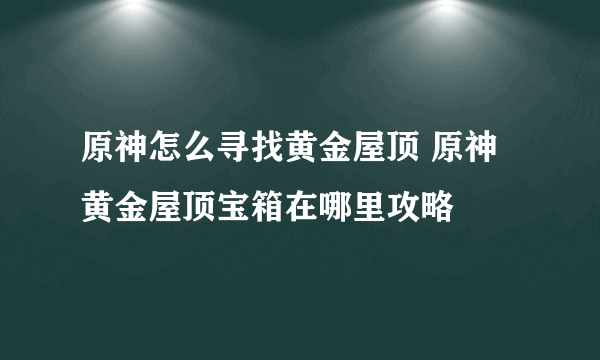 原神怎么寻找黄金屋顶 原神黄金屋顶宝箱在哪里攻略