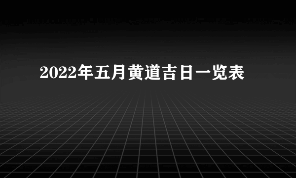 2022年五月黄道吉日一览表