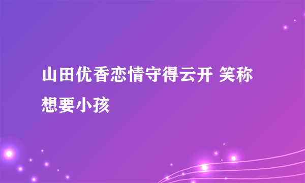 山田优香恋情守得云开 笑称想要小孩