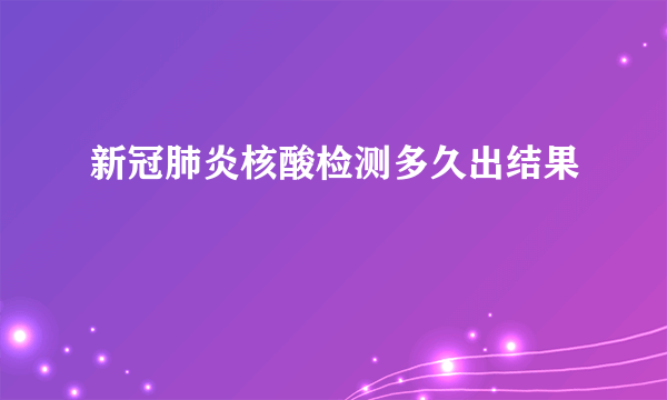 新冠肺炎核酸检测多久出结果