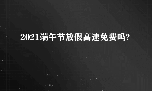 2021端午节放假高速免费吗?