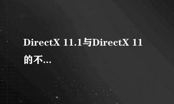 DirectX 11.1与DirectX 11的不同是什么?