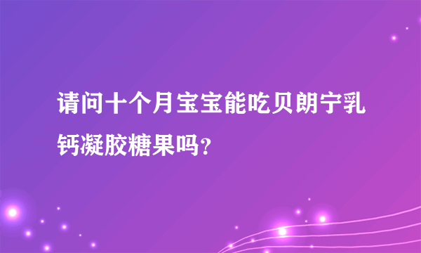 请问十个月宝宝能吃贝朗宁乳钙凝胶糖果吗？