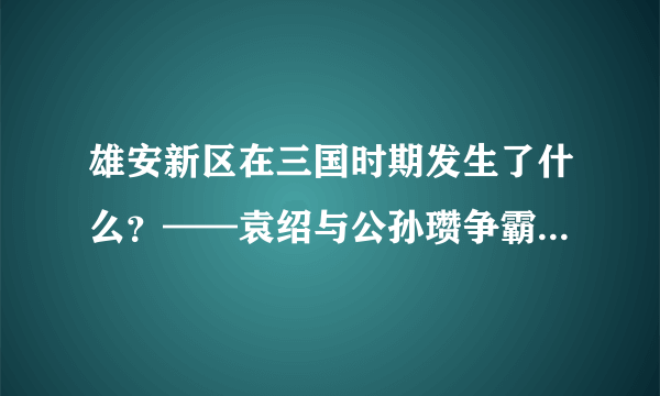 雄安新区在三国时期发生了什么？——袁绍与公孙瓒争霸河北的易京之战