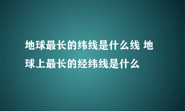 地球最长的纬线是什么线 地球上最长的经纬线是什么