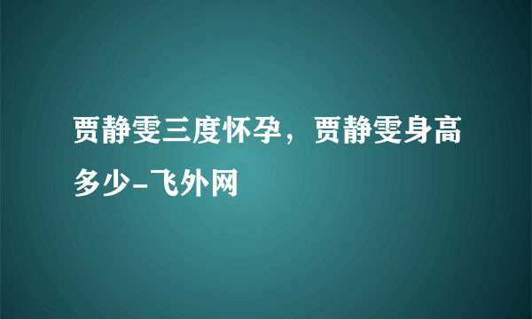 贾静雯三度怀孕，贾静雯身高多少-飞外网