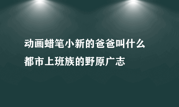 动画蜡笔小新的爸爸叫什么 都市上班族的野原广志