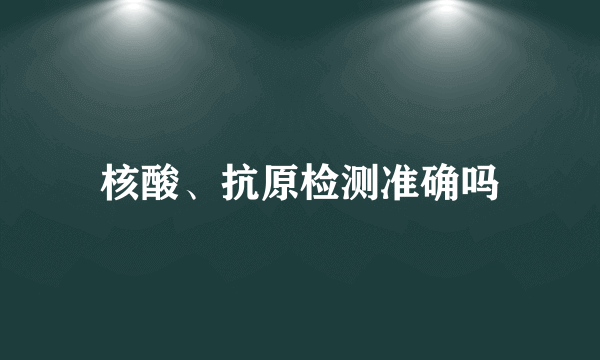 核酸、抗原检测准确吗