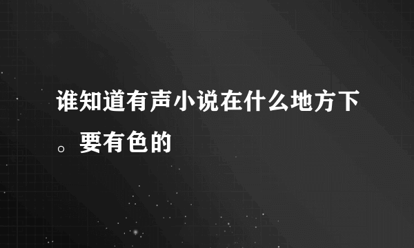 谁知道有声小说在什么地方下。要有色的