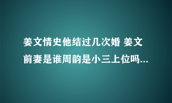 姜文情史他结过几次婚 姜文前妻是谁周韵是小三上位吗 - 娱乐八卦 - 飞外网