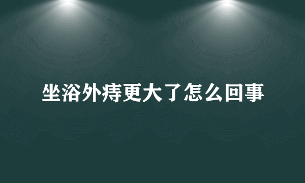 坐浴外痔更大了怎么回事