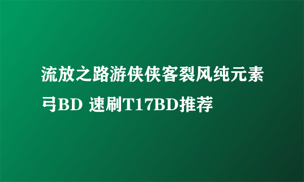 流放之路游侠侠客裂风纯元素弓BD 速刷T17BD推荐