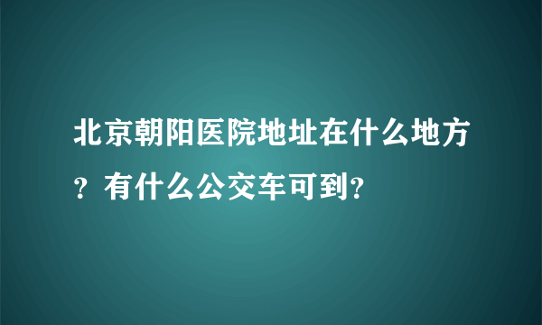 北京朝阳医院地址在什么地方？有什么公交车可到？