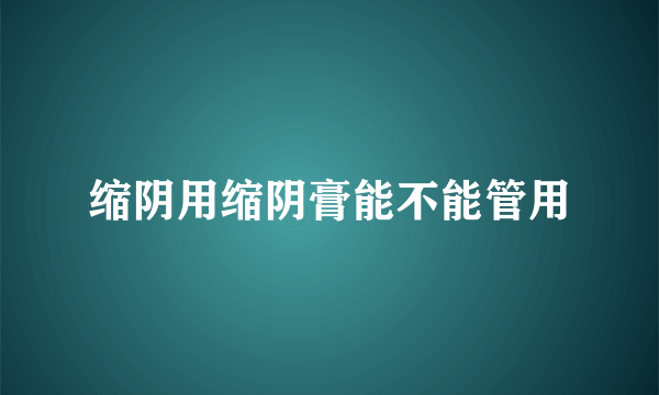 缩阴用缩阴膏能不能管用