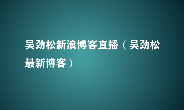 吴劲松新浪博客直播（吴劲松最新博客）