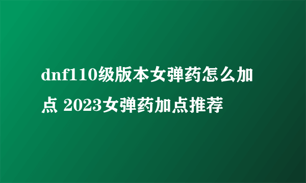 dnf110级版本女弹药怎么加点 2023女弹药加点推荐