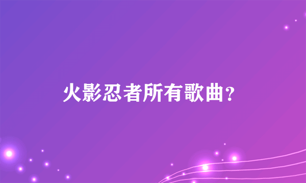 火影忍者所有歌曲？