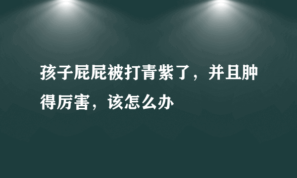 孩子屁屁被打青紫了，并且肿得厉害，该怎么办