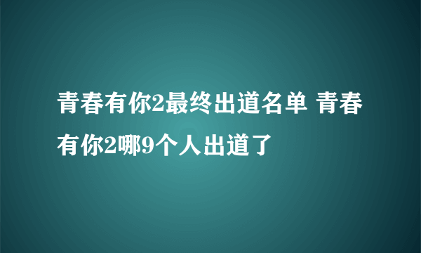 青春有你2最终出道名单 青春有你2哪9个人出道了