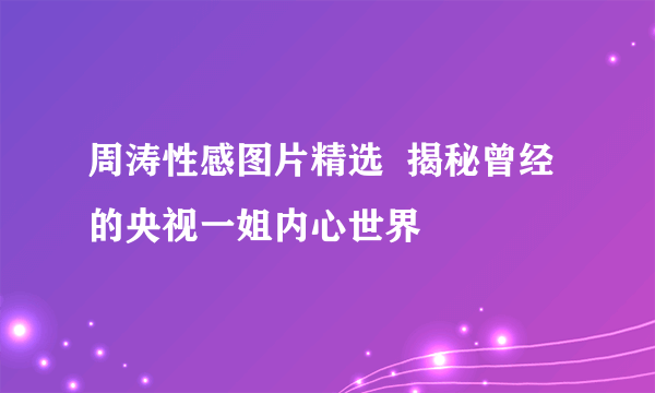 周涛性感图片精选  揭秘曾经的央视一姐内心世界