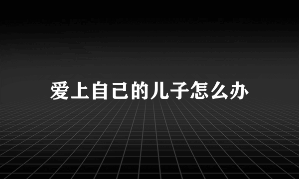 爱上自己的儿子怎么办