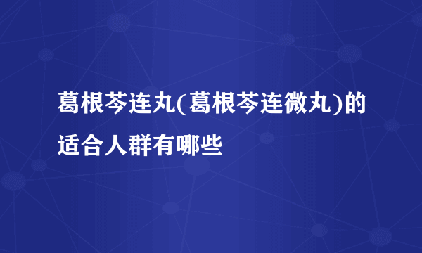 葛根芩连丸(葛根芩连微丸)的适合人群有哪些