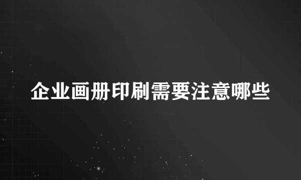 企业画册印刷需要注意哪些